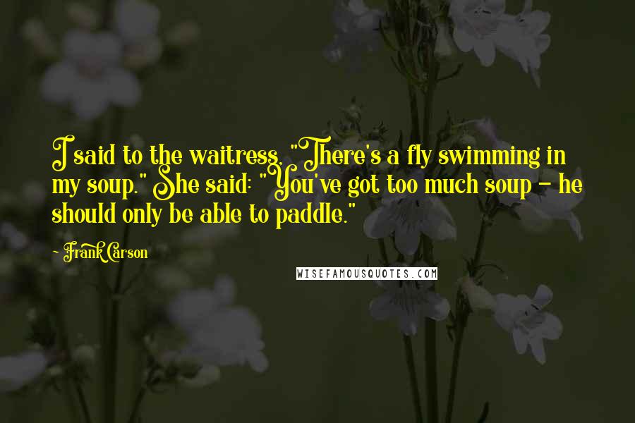 Frank Carson Quotes: I said to the waitress, "There's a fly swimming in my soup." She said: "You've got too much soup - he should only be able to paddle."