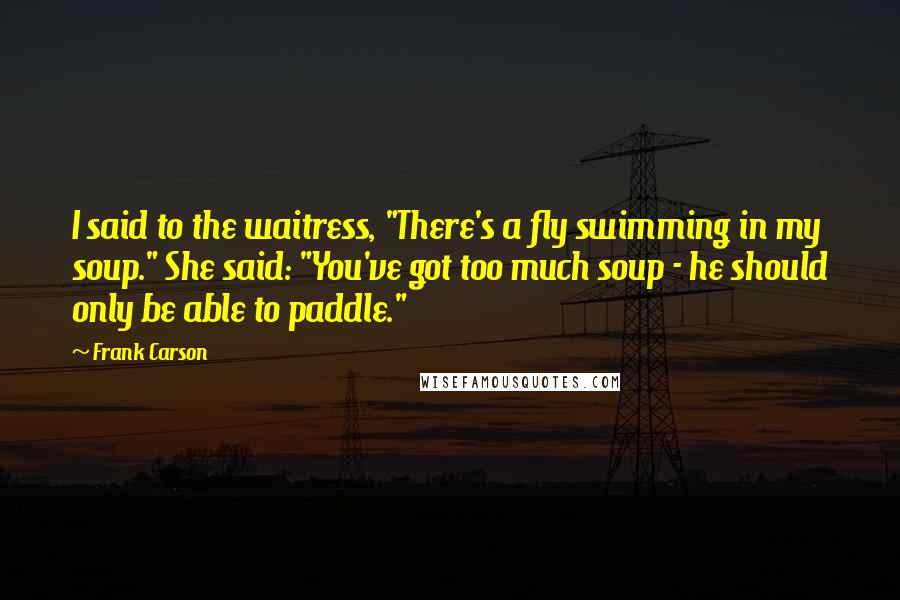 Frank Carson Quotes: I said to the waitress, "There's a fly swimming in my soup." She said: "You've got too much soup - he should only be able to paddle."