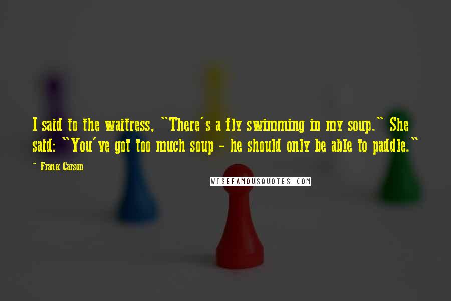 Frank Carson Quotes: I said to the waitress, "There's a fly swimming in my soup." She said: "You've got too much soup - he should only be able to paddle."