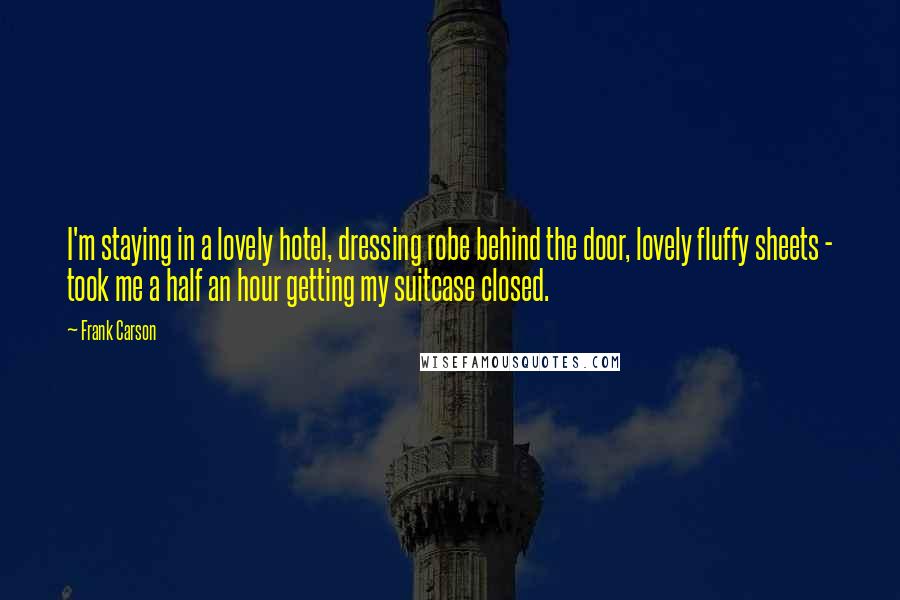 Frank Carson Quotes: I'm staying in a lovely hotel, dressing robe behind the door, lovely fluffy sheets - took me a half an hour getting my suitcase closed.