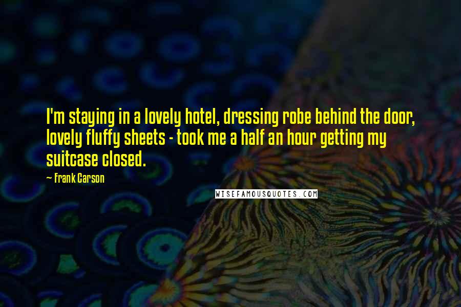 Frank Carson Quotes: I'm staying in a lovely hotel, dressing robe behind the door, lovely fluffy sheets - took me a half an hour getting my suitcase closed.