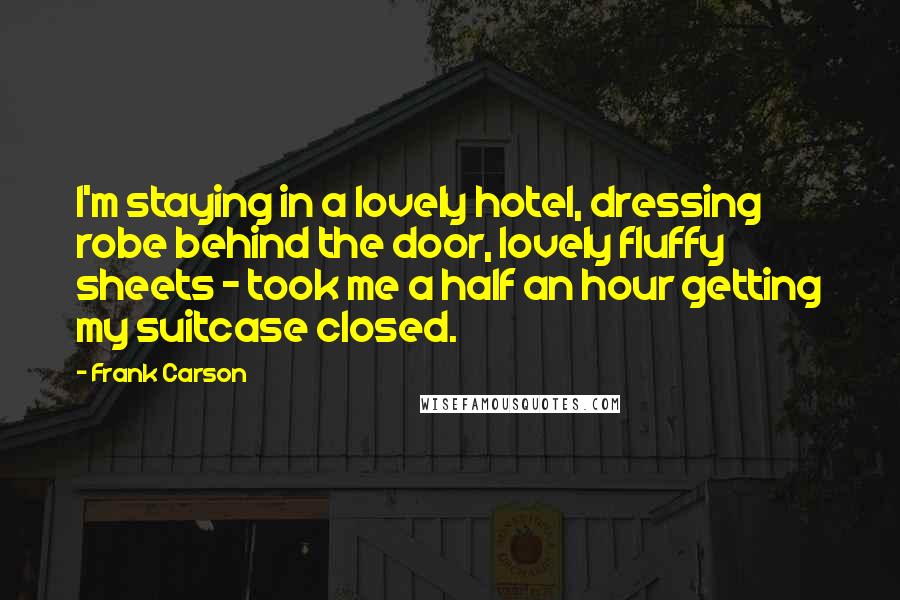 Frank Carson Quotes: I'm staying in a lovely hotel, dressing robe behind the door, lovely fluffy sheets - took me a half an hour getting my suitcase closed.