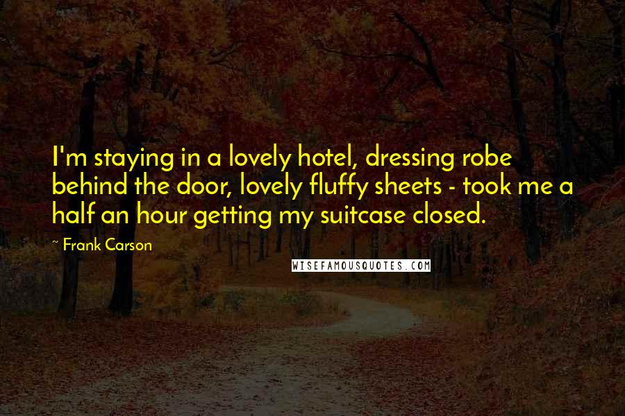 Frank Carson Quotes: I'm staying in a lovely hotel, dressing robe behind the door, lovely fluffy sheets - took me a half an hour getting my suitcase closed.