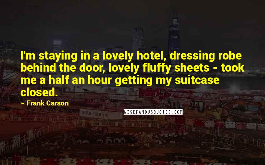 Frank Carson Quotes: I'm staying in a lovely hotel, dressing robe behind the door, lovely fluffy sheets - took me a half an hour getting my suitcase closed.