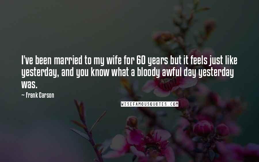 Frank Carson Quotes: I've been married to my wife for 60 years but it feels just like yesterday, and you know what a bloody awful day yesterday was.