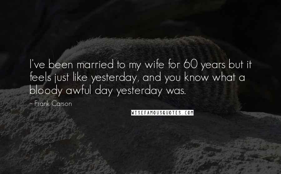 Frank Carson Quotes: I've been married to my wife for 60 years but it feels just like yesterday, and you know what a bloody awful day yesterday was.