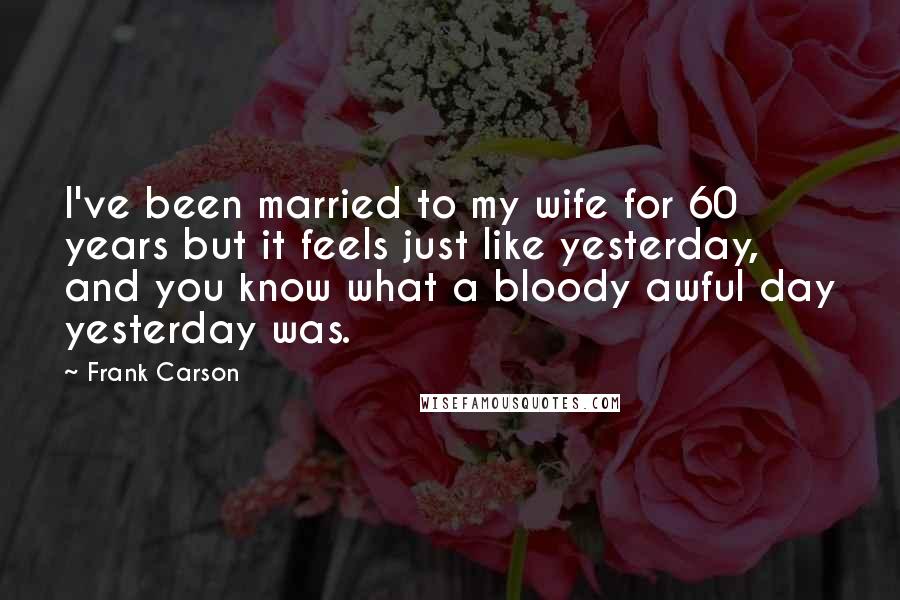 Frank Carson Quotes: I've been married to my wife for 60 years but it feels just like yesterday, and you know what a bloody awful day yesterday was.