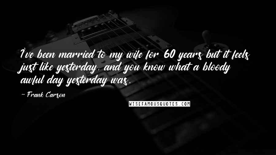 Frank Carson Quotes: I've been married to my wife for 60 years but it feels just like yesterday, and you know what a bloody awful day yesterday was.