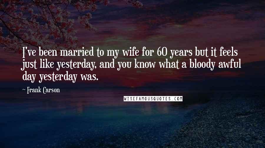 Frank Carson Quotes: I've been married to my wife for 60 years but it feels just like yesterday, and you know what a bloody awful day yesterday was.