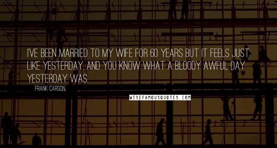 Frank Carson Quotes: I've been married to my wife for 60 years but it feels just like yesterday, and you know what a bloody awful day yesterday was.