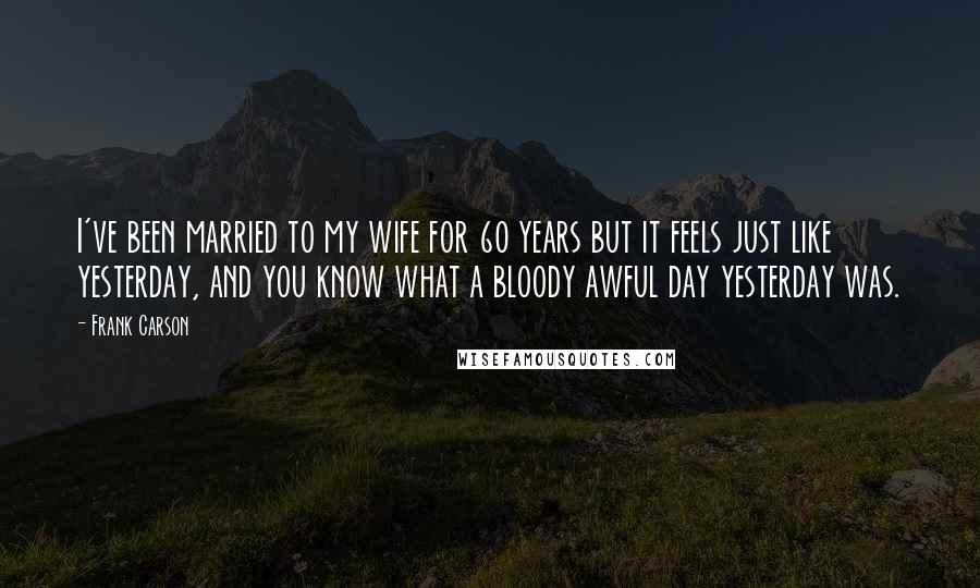 Frank Carson Quotes: I've been married to my wife for 60 years but it feels just like yesterday, and you know what a bloody awful day yesterday was.