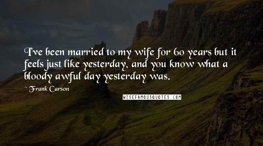 Frank Carson Quotes: I've been married to my wife for 60 years but it feels just like yesterday, and you know what a bloody awful day yesterday was.