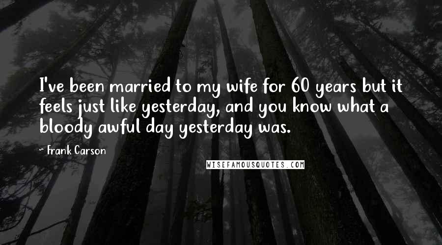 Frank Carson Quotes: I've been married to my wife for 60 years but it feels just like yesterday, and you know what a bloody awful day yesterday was.