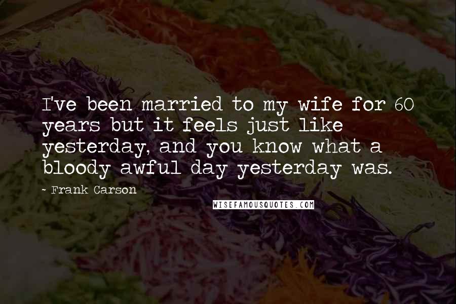 Frank Carson Quotes: I've been married to my wife for 60 years but it feels just like yesterday, and you know what a bloody awful day yesterday was.