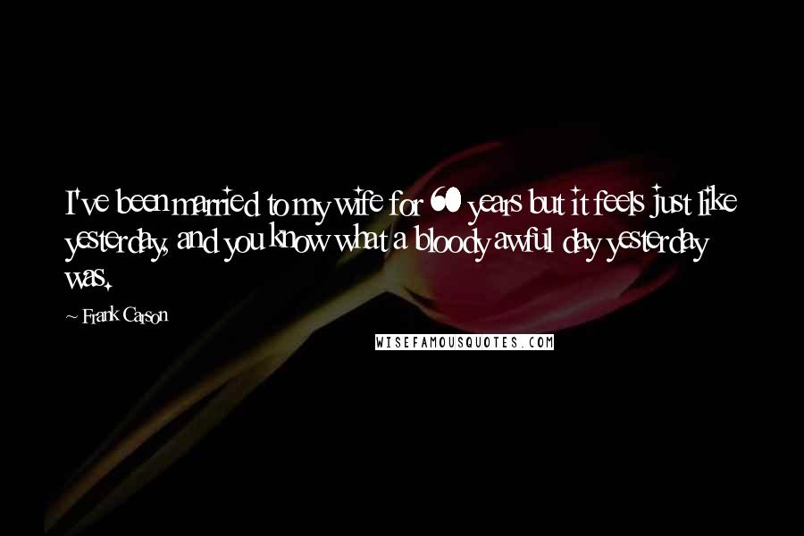 Frank Carson Quotes: I've been married to my wife for 60 years but it feels just like yesterday, and you know what a bloody awful day yesterday was.