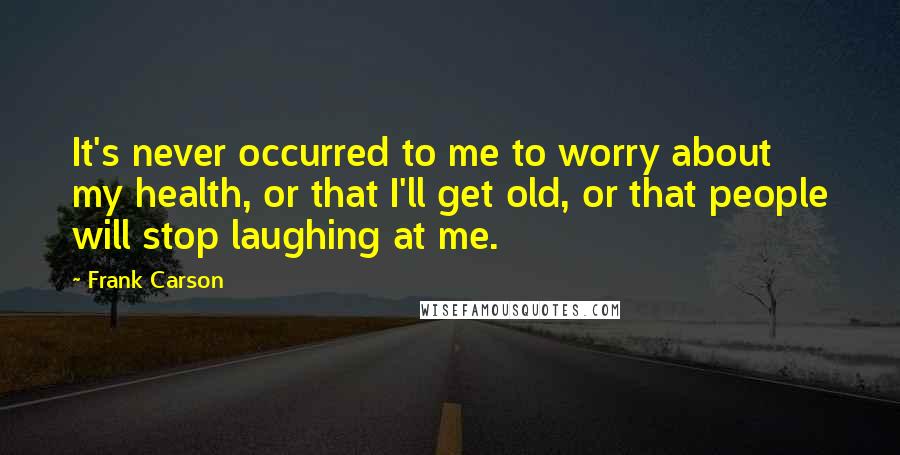 Frank Carson Quotes: It's never occurred to me to worry about my health, or that I'll get old, or that people will stop laughing at me.