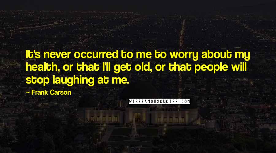 Frank Carson Quotes: It's never occurred to me to worry about my health, or that I'll get old, or that people will stop laughing at me.