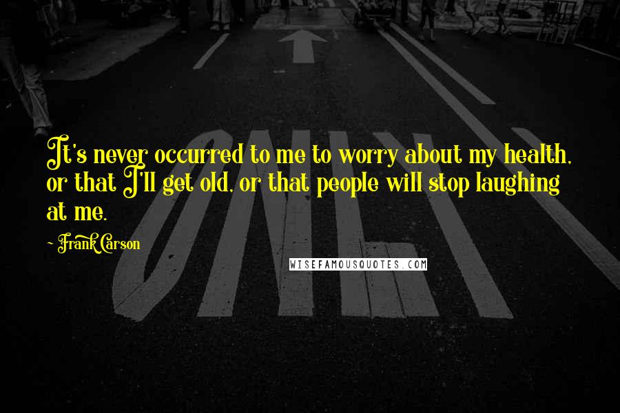 Frank Carson Quotes: It's never occurred to me to worry about my health, or that I'll get old, or that people will stop laughing at me.