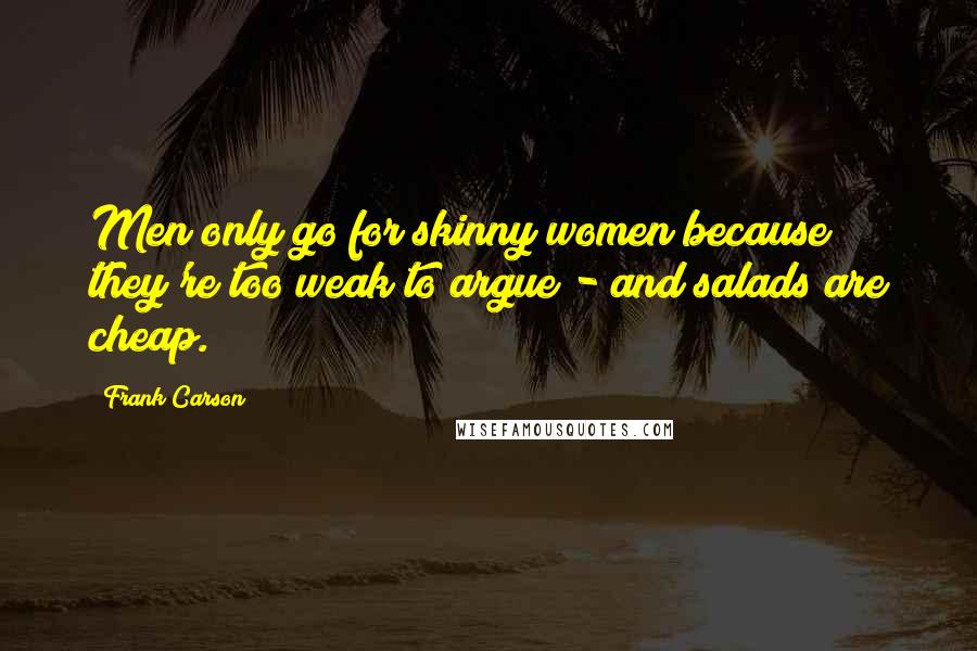 Frank Carson Quotes: Men only go for skinny women because they're too weak to argue - and salads are cheap.