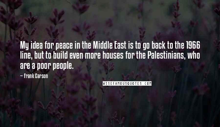 Frank Carson Quotes: My idea for peace in the Middle East is to go back to the 1966 line, but to build even more houses for the Palestinians, who are a poor people.