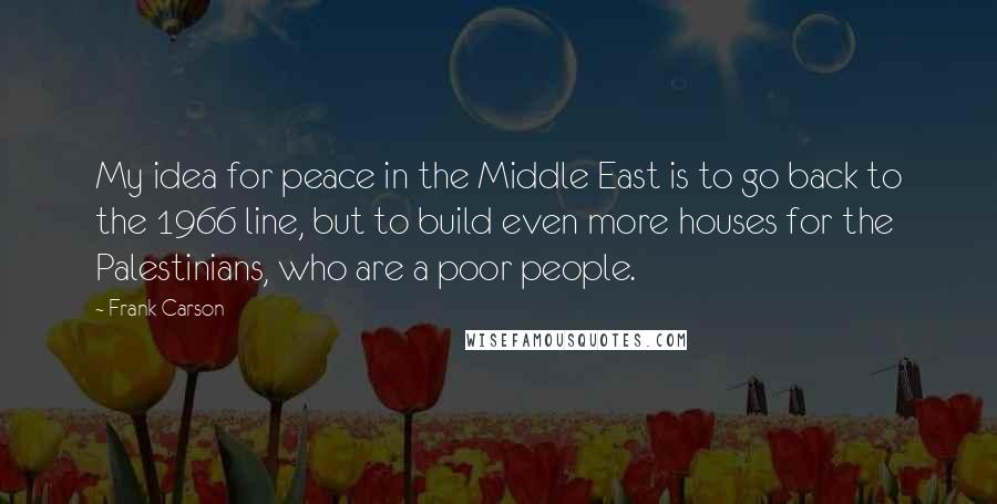 Frank Carson Quotes: My idea for peace in the Middle East is to go back to the 1966 line, but to build even more houses for the Palestinians, who are a poor people.