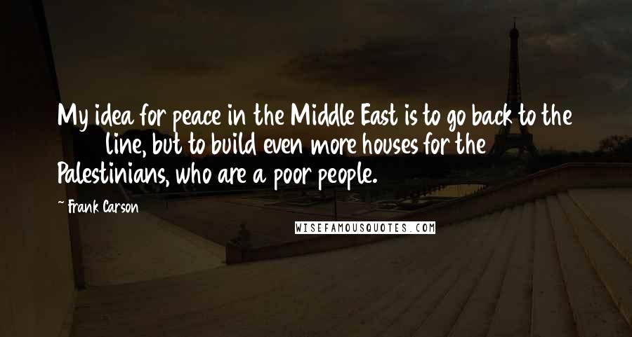 Frank Carson Quotes: My idea for peace in the Middle East is to go back to the 1966 line, but to build even more houses for the Palestinians, who are a poor people.