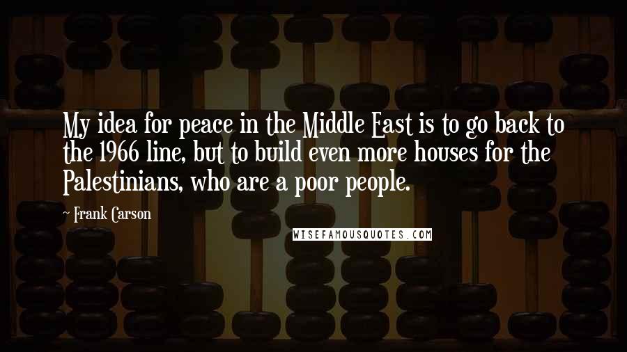 Frank Carson Quotes: My idea for peace in the Middle East is to go back to the 1966 line, but to build even more houses for the Palestinians, who are a poor people.