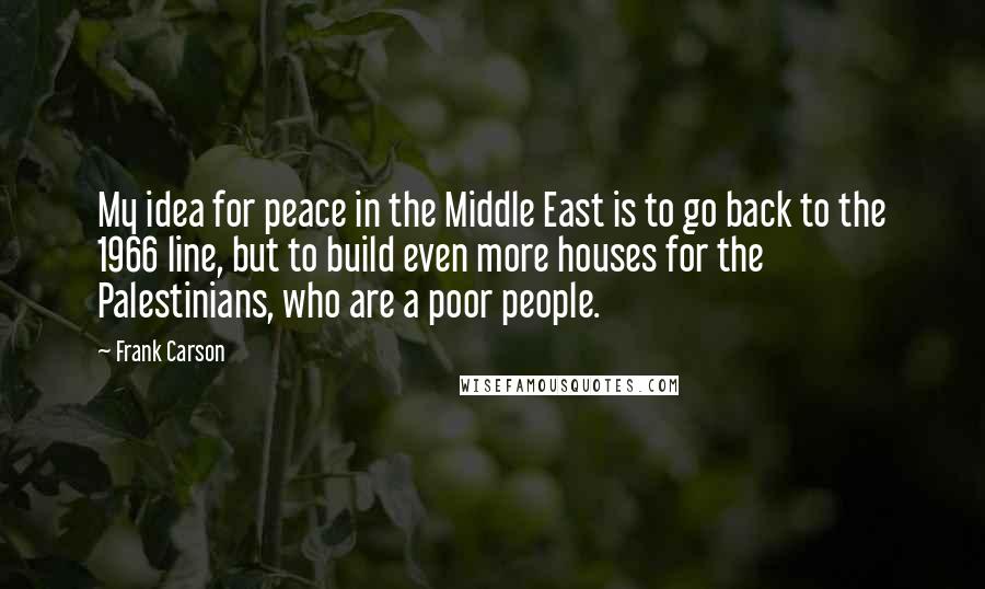 Frank Carson Quotes: My idea for peace in the Middle East is to go back to the 1966 line, but to build even more houses for the Palestinians, who are a poor people.