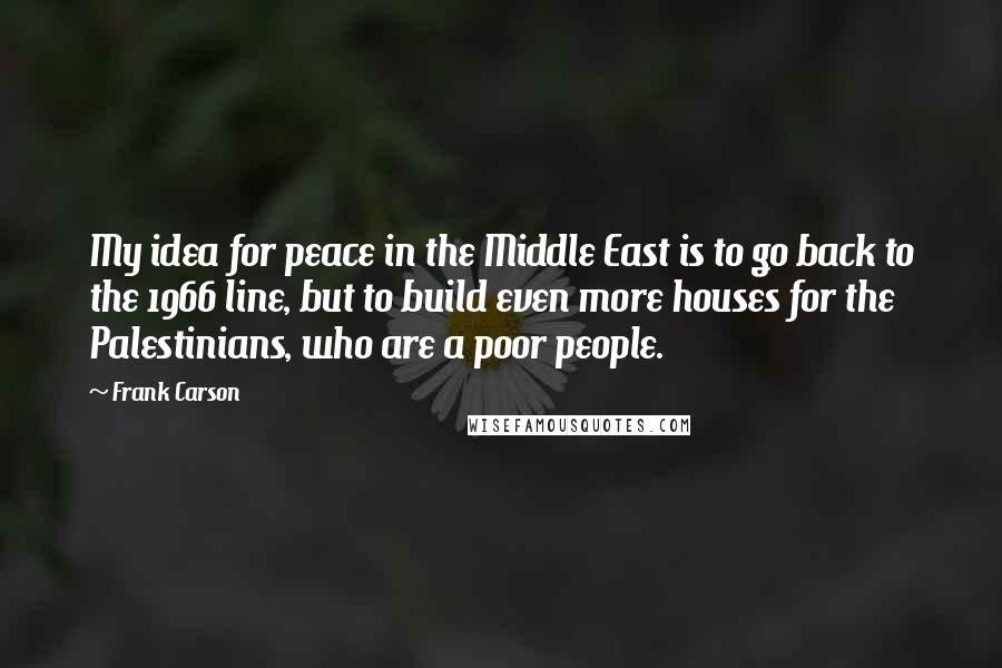 Frank Carson Quotes: My idea for peace in the Middle East is to go back to the 1966 line, but to build even more houses for the Palestinians, who are a poor people.