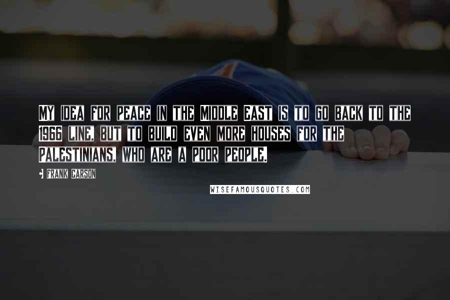 Frank Carson Quotes: My idea for peace in the Middle East is to go back to the 1966 line, but to build even more houses for the Palestinians, who are a poor people.