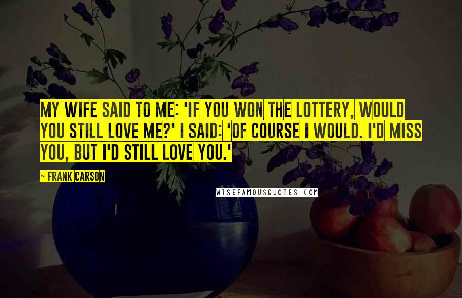 Frank Carson Quotes: My wife said to me: 'If you won the lottery, would you still love me?' I said: 'Of course I would. I'd miss you, but I'd still love you.'