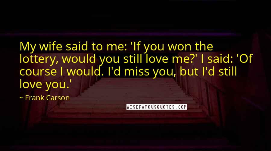 Frank Carson Quotes: My wife said to me: 'If you won the lottery, would you still love me?' I said: 'Of course I would. I'd miss you, but I'd still love you.'