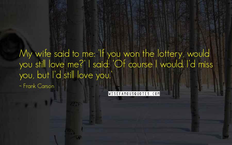 Frank Carson Quotes: My wife said to me: 'If you won the lottery, would you still love me?' I said: 'Of course I would. I'd miss you, but I'd still love you.'