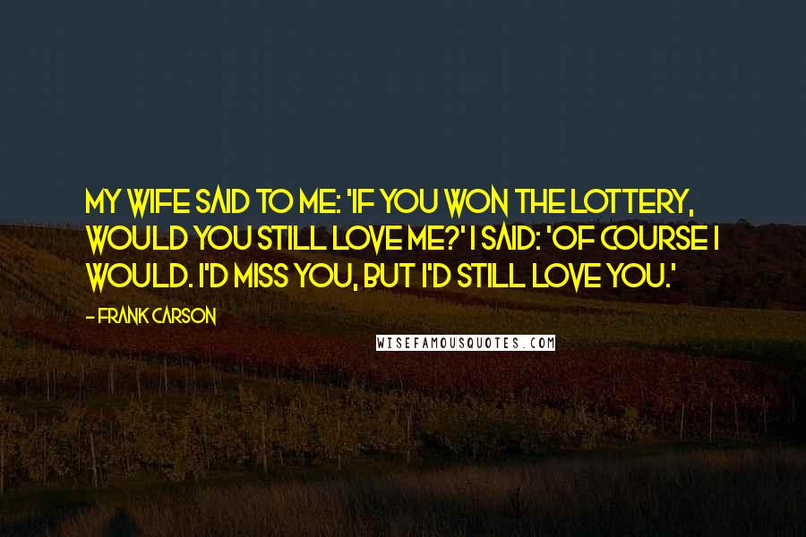 Frank Carson Quotes: My wife said to me: 'If you won the lottery, would you still love me?' I said: 'Of course I would. I'd miss you, but I'd still love you.'