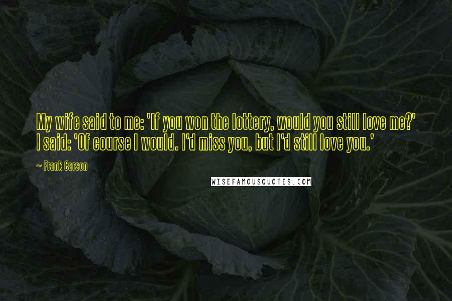 Frank Carson Quotes: My wife said to me: 'If you won the lottery, would you still love me?' I said: 'Of course I would. I'd miss you, but I'd still love you.'