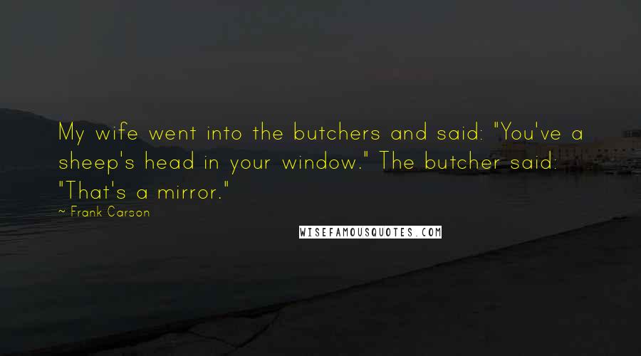 Frank Carson Quotes: My wife went into the butchers and said: "You've a sheep's head in your window." The butcher said: "That's a mirror."