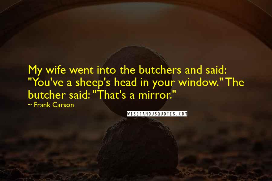 Frank Carson Quotes: My wife went into the butchers and said: "You've a sheep's head in your window." The butcher said: "That's a mirror."