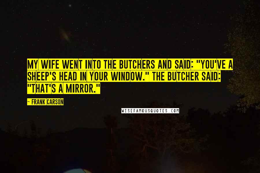 Frank Carson Quotes: My wife went into the butchers and said: "You've a sheep's head in your window." The butcher said: "That's a mirror."