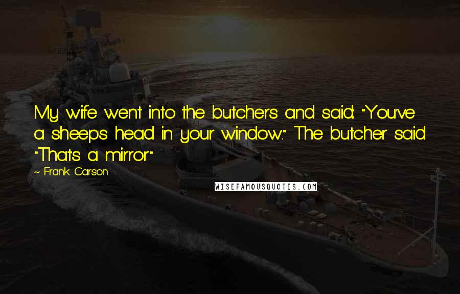 Frank Carson Quotes: My wife went into the butchers and said: "You've a sheep's head in your window." The butcher said: "That's a mirror."