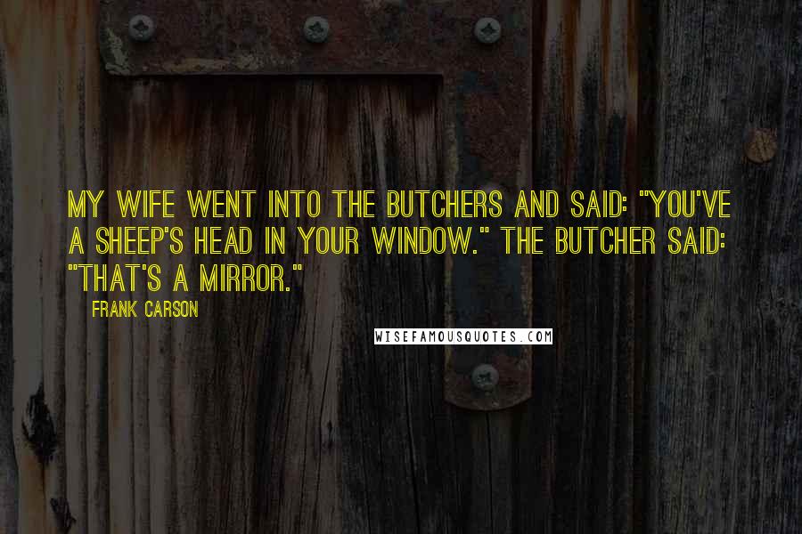 Frank Carson Quotes: My wife went into the butchers and said: "You've a sheep's head in your window." The butcher said: "That's a mirror."