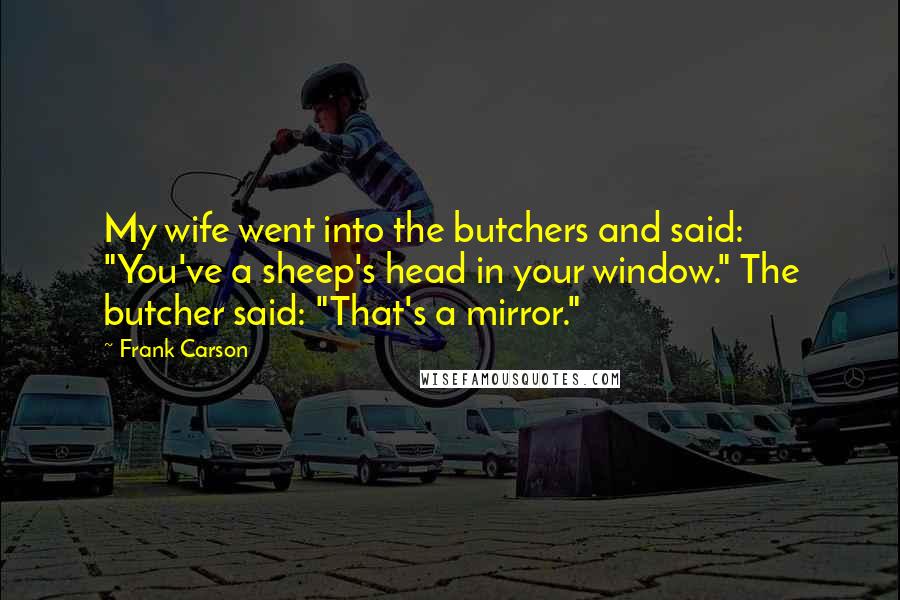 Frank Carson Quotes: My wife went into the butchers and said: "You've a sheep's head in your window." The butcher said: "That's a mirror."