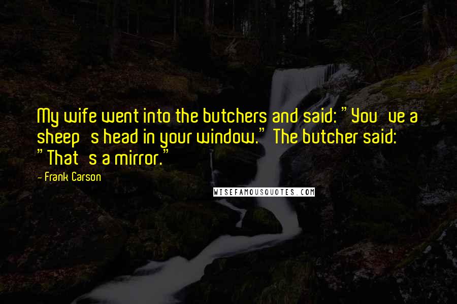 Frank Carson Quotes: My wife went into the butchers and said: "You've a sheep's head in your window." The butcher said: "That's a mirror."
