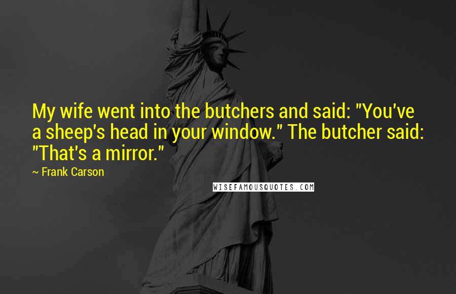 Frank Carson Quotes: My wife went into the butchers and said: "You've a sheep's head in your window." The butcher said: "That's a mirror."