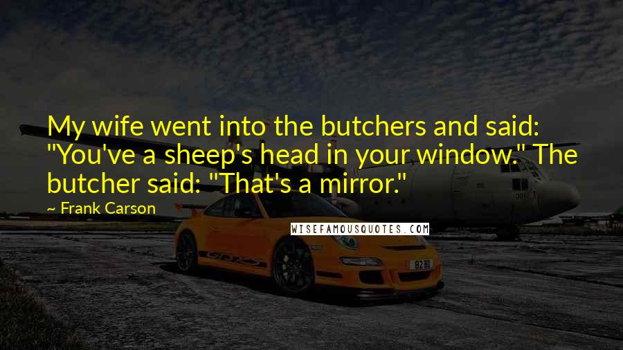 Frank Carson Quotes: My wife went into the butchers and said: "You've a sheep's head in your window." The butcher said: "That's a mirror."