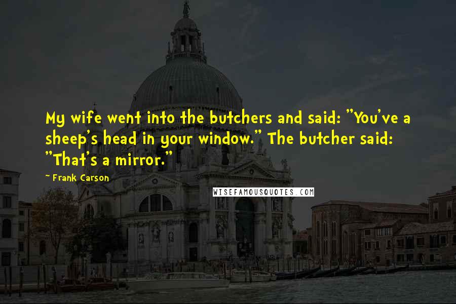 Frank Carson Quotes: My wife went into the butchers and said: "You've a sheep's head in your window." The butcher said: "That's a mirror."