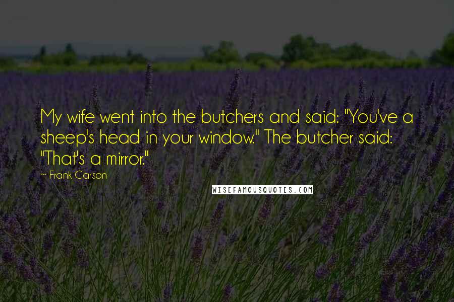 Frank Carson Quotes: My wife went into the butchers and said: "You've a sheep's head in your window." The butcher said: "That's a mirror."