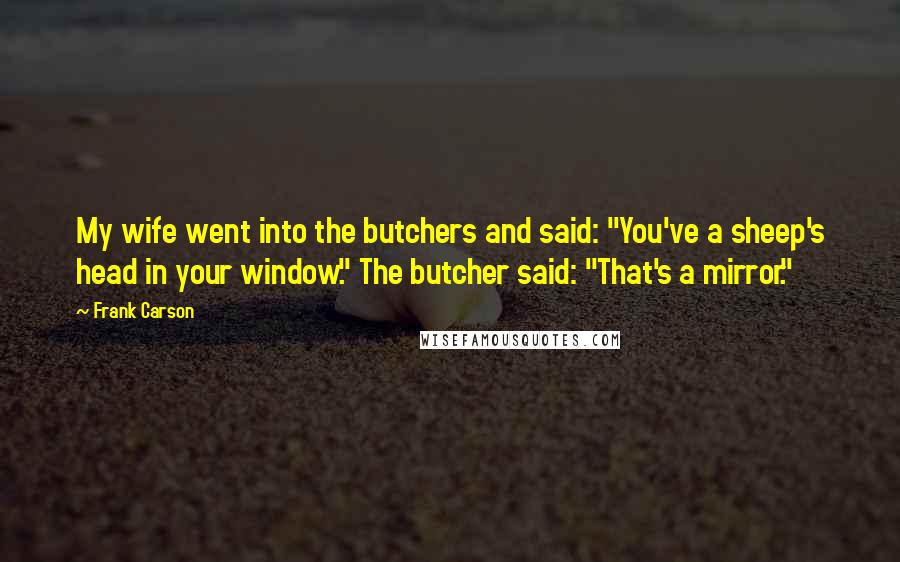 Frank Carson Quotes: My wife went into the butchers and said: "You've a sheep's head in your window." The butcher said: "That's a mirror."
