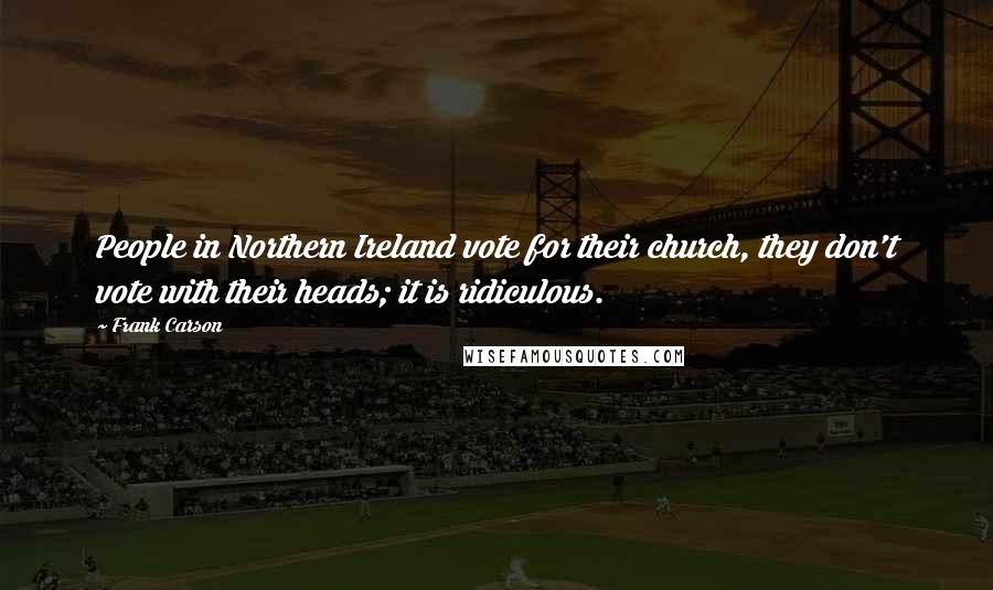 Frank Carson Quotes: People in Northern Ireland vote for their church, they don't vote with their heads; it is ridiculous.
