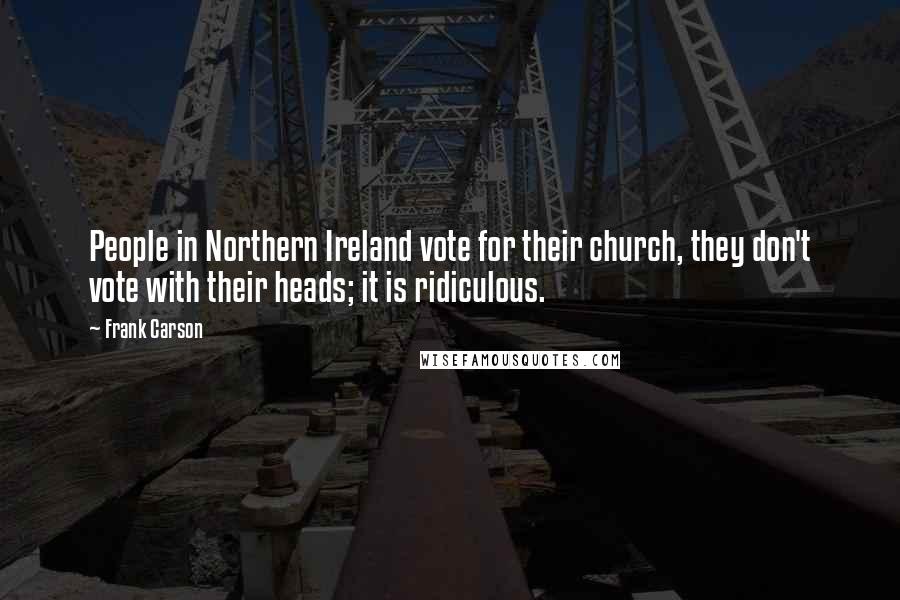 Frank Carson Quotes: People in Northern Ireland vote for their church, they don't vote with their heads; it is ridiculous.