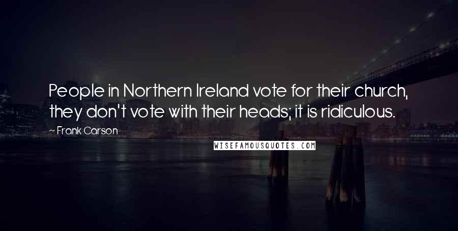 Frank Carson Quotes: People in Northern Ireland vote for their church, they don't vote with their heads; it is ridiculous.